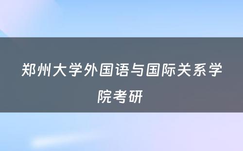 郑州大学外国语与国际关系学院考研 