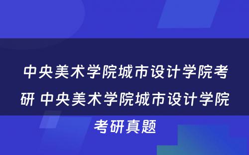 中央美术学院城市设计学院考研 中央美术学院城市设计学院考研真题