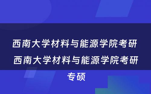 西南大学材料与能源学院考研 西南大学材料与能源学院考研专硕