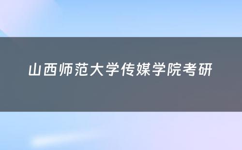 山西师范大学传媒学院考研 