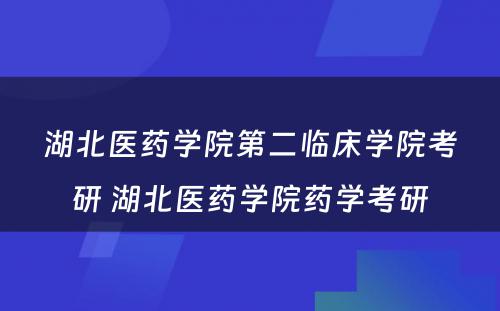 湖北医药学院第二临床学院考研 湖北医药学院药学考研