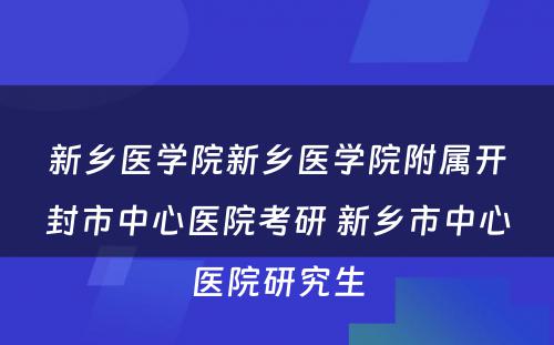 新乡医学院新乡医学院附属开封市中心医院考研 新乡市中心医院研究生