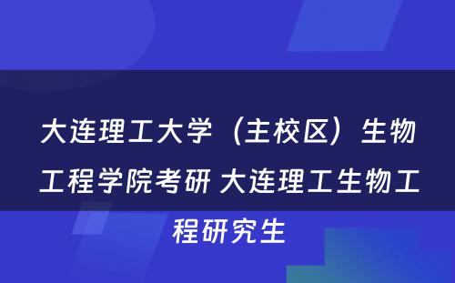 大连理工大学（主校区）生物工程学院考研 大连理工生物工程研究生