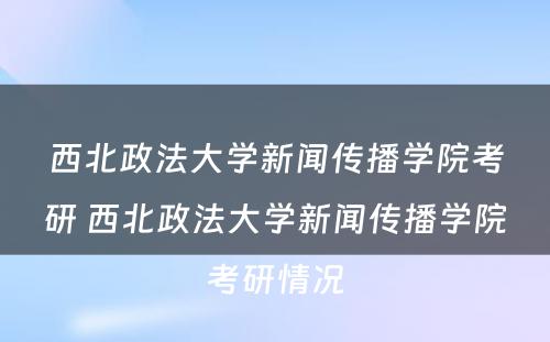 西北政法大学新闻传播学院考研 西北政法大学新闻传播学院考研情况