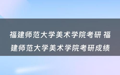 福建师范大学美术学院考研 福建师范大学美术学院考研成绩