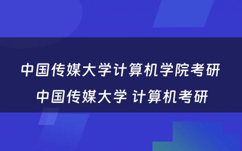 中国传媒大学计算机学院考研 中国传媒大学 计算机考研