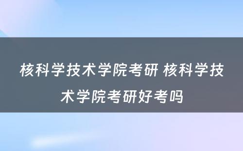 核科学技术学院考研 核科学技术学院考研好考吗