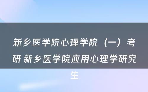 新乡医学院心理学院（一）考研 新乡医学院应用心理学研究生