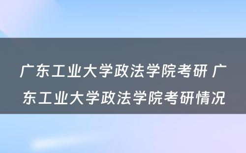 广东工业大学政法学院考研 广东工业大学政法学院考研情况