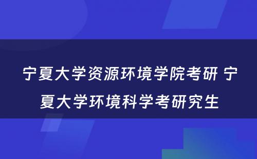 宁夏大学资源环境学院考研 宁夏大学环境科学考研究生