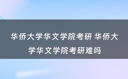 华侨大学华文学院考研 华侨大学华文学院考研难吗