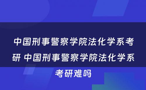 中国刑事警察学院法化学系考研 中国刑事警察学院法化学系考研难吗