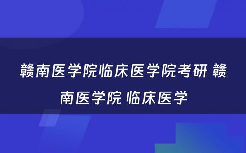 赣南医学院临床医学院考研 赣南医学院 临床医学