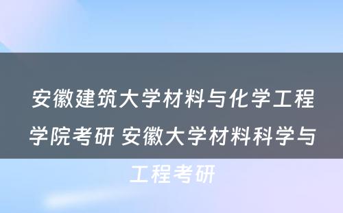 安徽建筑大学材料与化学工程学院考研 安徽大学材料科学与工程考研