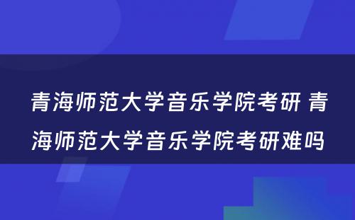 青海师范大学音乐学院考研 青海师范大学音乐学院考研难吗