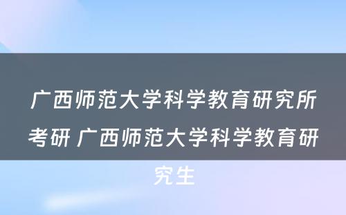 广西师范大学科学教育研究所考研 广西师范大学科学教育研究生