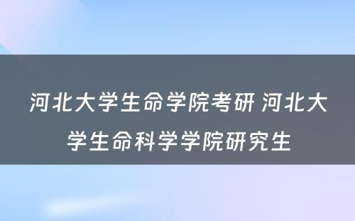 河北大学生命学院考研 河北大学生命科学学院研究生