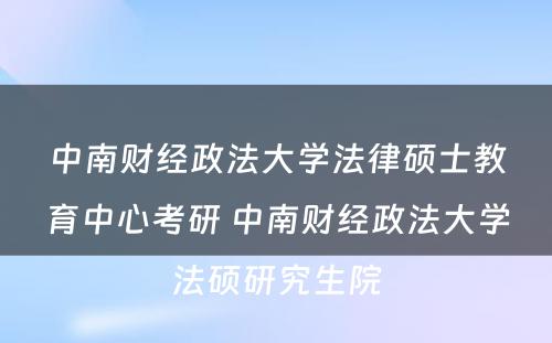 中南财经政法大学法律硕士教育中心考研 中南财经政法大学法硕研究生院