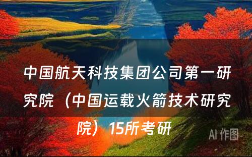 中国航天科技集团公司第一研究院（中国运载火箭技术研究院）15所考研 