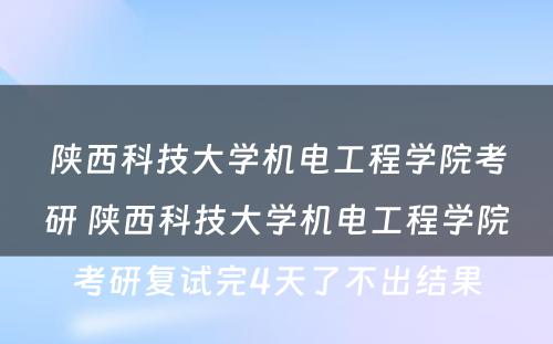 陕西科技大学机电工程学院考研 陕西科技大学机电工程学院考研复试完4天了不出结果