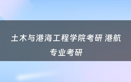 土木与港海工程学院考研 港航专业考研