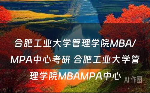 合肥工业大学管理学院MBA/MPA中心考研 合肥工业大学管理学院MBAMPA中心