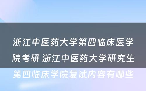 浙江中医药大学第四临床医学院考研 浙江中医药大学研究生第四临床学院复试内容有哪些