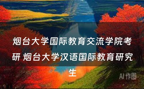 烟台大学国际教育交流学院考研 烟台大学汉语国际教育研究生