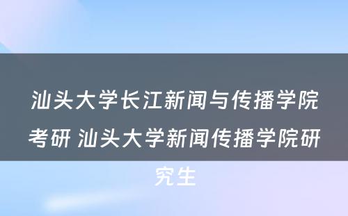 汕头大学长江新闻与传播学院考研 汕头大学新闻传播学院研究生