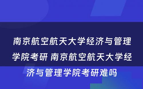 南京航空航天大学经济与管理学院考研 南京航空航天大学经济与管理学院考研难吗