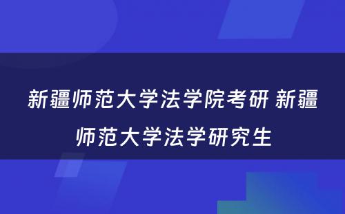 新疆师范大学法学院考研 新疆师范大学法学研究生