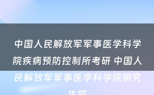 中国人民解放军军事医学科学院疾病预防控制所考研 中国人民解放军军事医学科学院研究生院