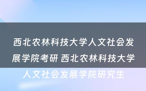 西北农林科技大学人文社会发展学院考研 西北农林科技大学人文社会发展学院研究生