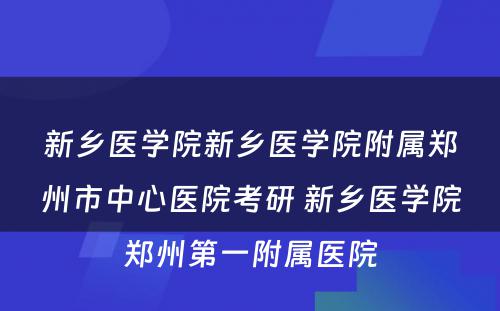 新乡医学院新乡医学院附属郑州市中心医院考研 新乡医学院郑州第一附属医院