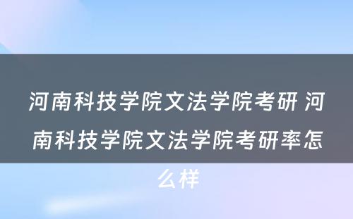 河南科技学院文法学院考研 河南科技学院文法学院考研率怎么样