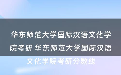 华东师范大学国际汉语文化学院考研 华东师范大学国际汉语文化学院考研分数线