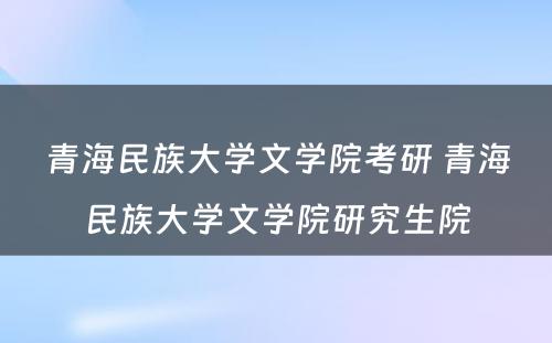 青海民族大学文学院考研 青海民族大学文学院研究生院