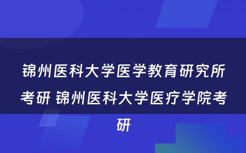 锦州医科大学医学教育研究所考研 锦州医科大学医疗学院考研