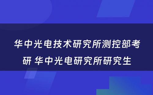 华中光电技术研究所测控部考研 华中光电研究所研究生