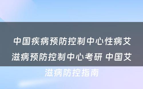 中国疾病预防控制中心性病艾滋病预防控制中心考研 中国艾滋病防控指南