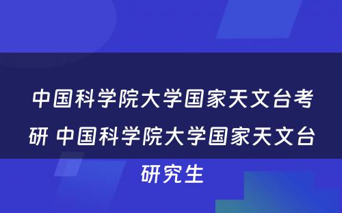 中国科学院大学国家天文台考研 中国科学院大学国家天文台研究生