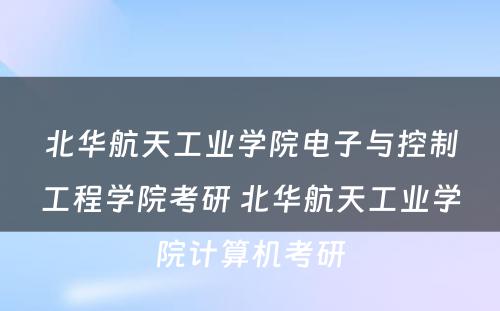 北华航天工业学院电子与控制工程学院考研 北华航天工业学院计算机考研