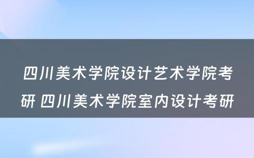 四川美术学院设计艺术学院考研 四川美术学院室内设计考研