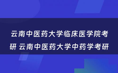 云南中医药大学临床医学院考研 云南中医药大学中药学考研