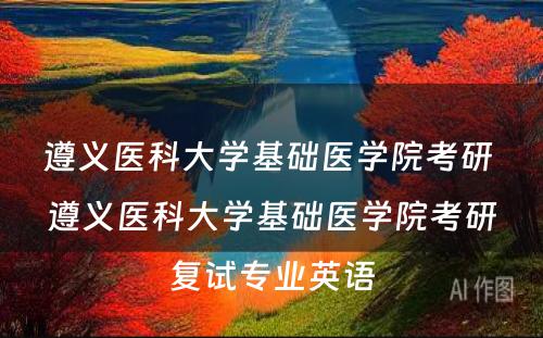 遵义医科大学基础医学院考研 遵义医科大学基础医学院考研复试专业英语