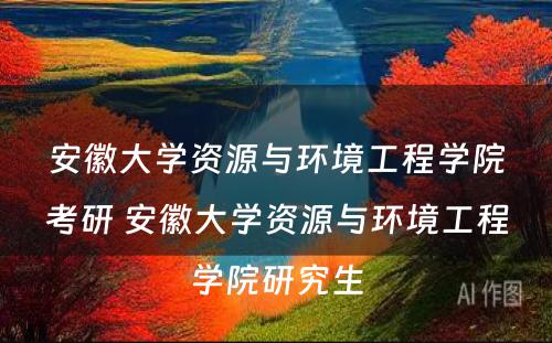 安徽大学资源与环境工程学院考研 安徽大学资源与环境工程学院研究生