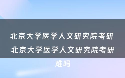 北京大学医学人文研究院考研 北京大学医学人文研究院考研难吗