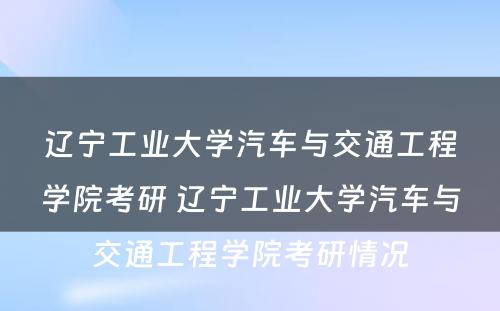 辽宁工业大学汽车与交通工程学院考研 辽宁工业大学汽车与交通工程学院考研情况