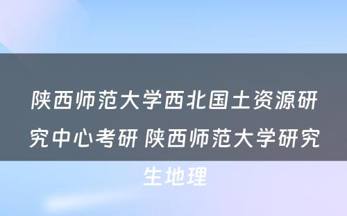 陕西师范大学西北国土资源研究中心考研 陕西师范大学研究生地理