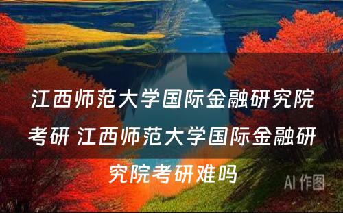 江西师范大学国际金融研究院考研 江西师范大学国际金融研究院考研难吗